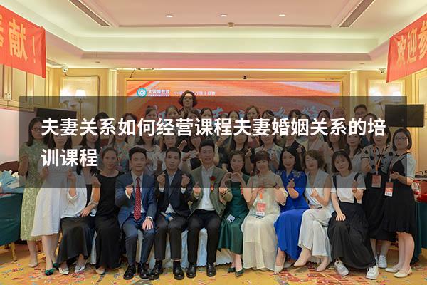 夫妻关系如何经营课程（夫妻婚姻关系的培训课程）