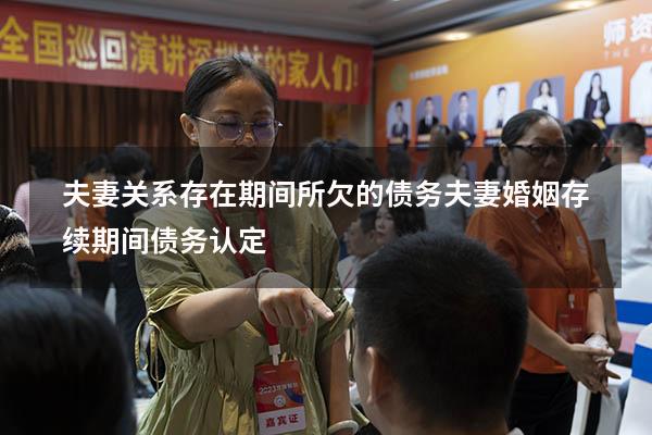 夫妻关系存在期间所欠的债务（夫妻婚姻存续期间债务认定）