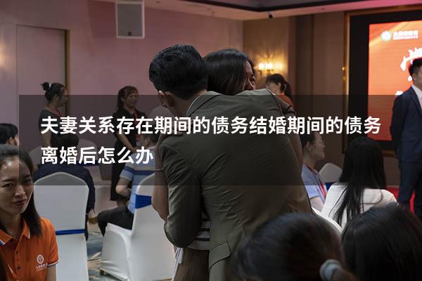 夫妻关系存在期间的债务（结婚期间的债务离婚后怎么办）
