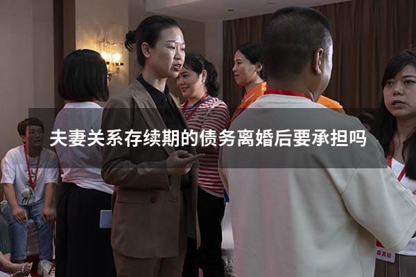 夫妻关系存续期的债务离婚后要承担吗