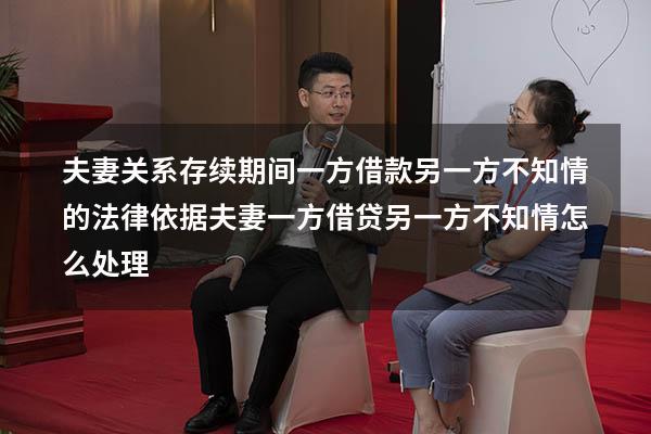 夫妻关系存续期间一方借款另一方不知情的法律依据（夫妻一方借贷另一方不知情怎么处理）