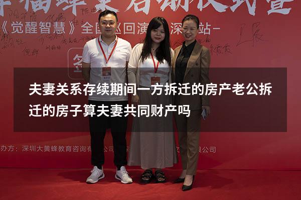 夫妻关系存续期间一方拆迁的房产（老公拆迁的房子算夫妻共同财产吗）