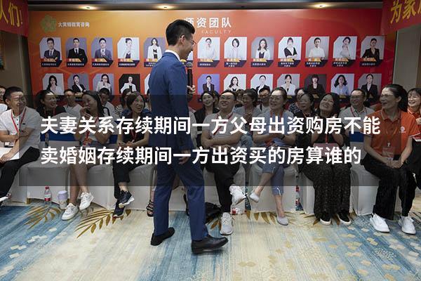 夫妻关系存续期间一方父母出资购房不能卖（婚姻存续期间一方出资买的房算谁的）