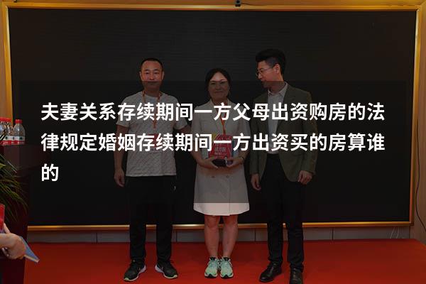 夫妻关系存续期间一方父母出资购房的法律规定（婚姻存续期间一方出资买的房算谁的）