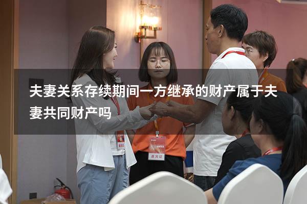 夫妻关系存续期间一方继承的财产属于夫妻共同财产吗1495