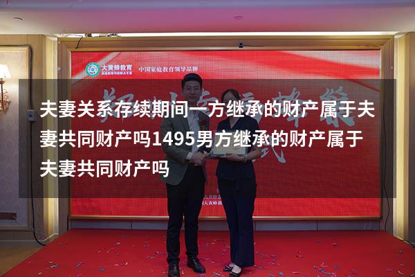 夫妻关系存续期间一方继承的财产属于夫妻共同财产吗1495（男方继承的财产属于夫妻共同财产吗）