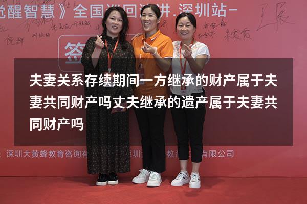 夫妻关系存续期间一方继承的财产属于夫妻共同财产吗（丈夫继承的遗产属于夫妻共同财产吗）