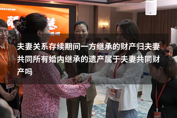 夫妻关系存续期间一方继承的财产归夫妻共同所有（婚内继承的遗产属于夫妻共同财产吗）