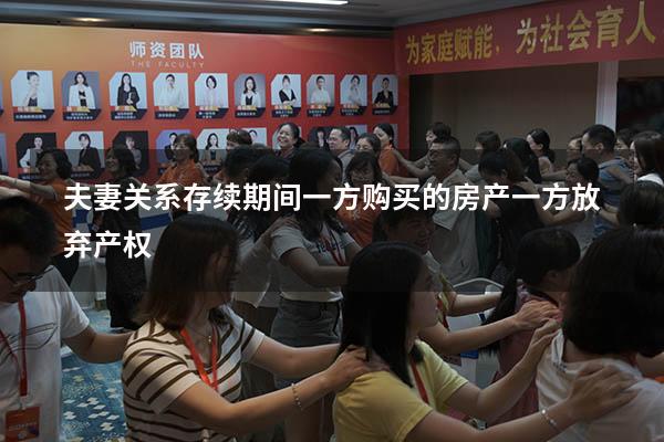 夫妻关系存续期间一方购买的房产一方放弃产权