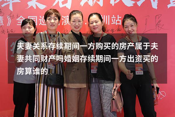 夫妻关系存续期间一方购买的房产属于夫妻共同财产吗（婚姻存续期间一方出资买的房算谁的）