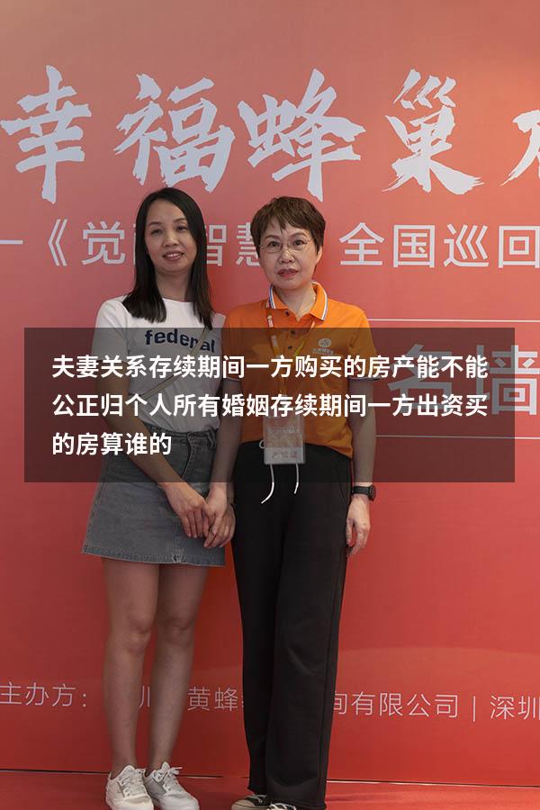 夫妻关系存续期间一方购买的房产能不能公正归个人所有（婚姻存续期间一方出资买的房算谁的）