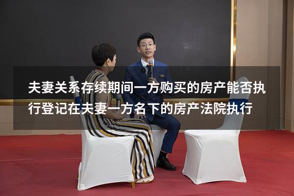 夫妻关系存续期间一方购买的房产能否执行（登记在夫妻一方名下的房产法院执行）