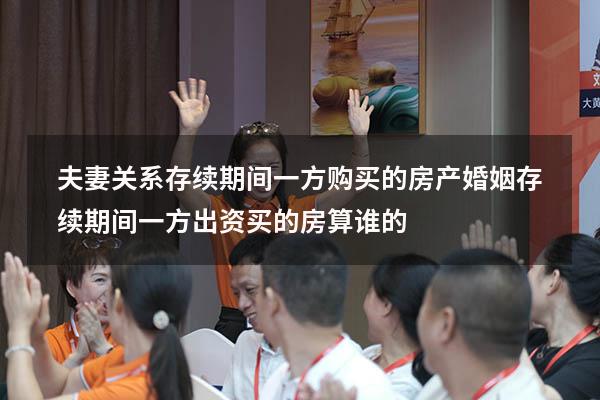 夫妻关系存续期间一方购买的房产（婚姻存续期间一方出资买的房算谁的）