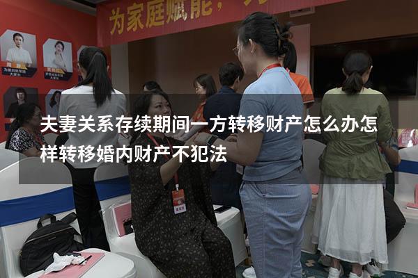 夫妻关系存续期间一方转移财产怎么办（怎样转移婚内财产不犯法）