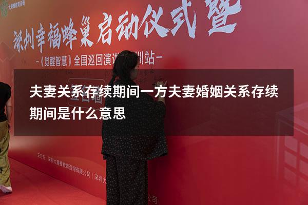 夫妻关系存续期间一方（夫妻婚姻关系存续期间是什么意思）