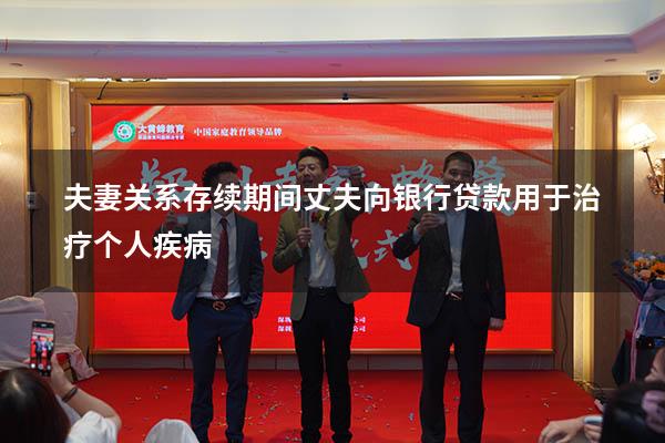 夫妻关系存续期间丈夫向银行贷款用于治疗个人疾病
