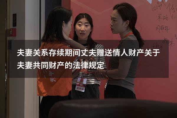 夫妻关系存续期间丈夫赠送情人财产（关于夫妻共同财产的法律规定）