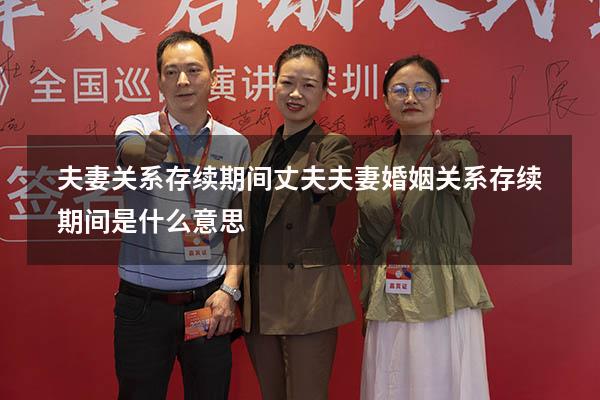 夫妻关系存续期间丈夫（夫妻婚姻关系存续期间是什么意思）