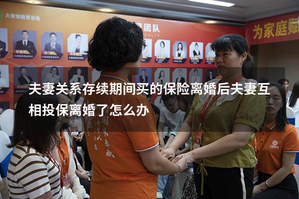 夫妻关系存续期间买的保险离婚后（夫妻互相投保,离婚了怎么办）