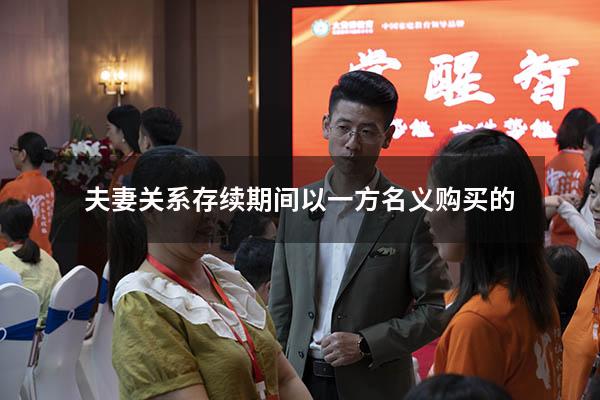 夫妻关系存续期间以一方名义购买的