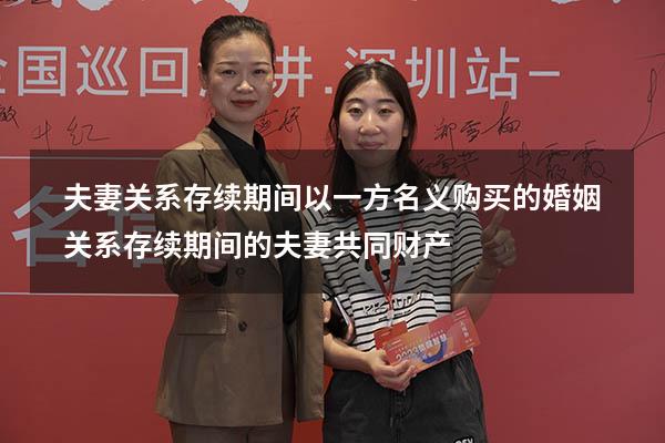 夫妻关系存续期间以一方名义购买的（婚姻关系存续期间的夫妻共同财产）