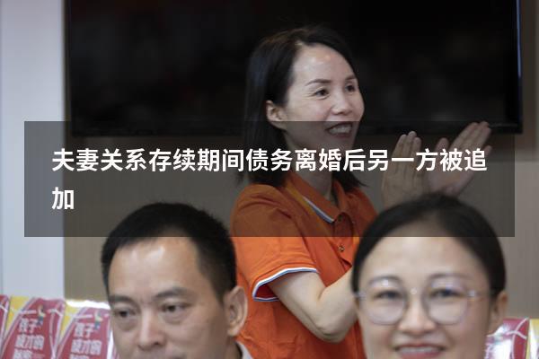 夫妻关系存续期间债务离婚后另一方被追加