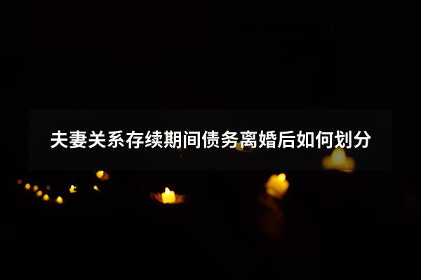 夫妻关系存续期间债务离婚后如何划分