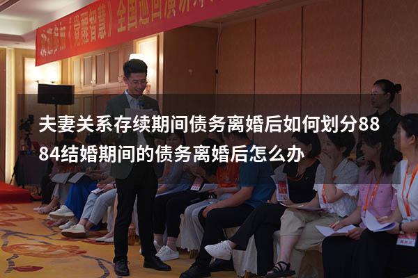 夫妻关系存续期间债务离婚后如何划分8884（结婚期间的债务离婚后怎么办）