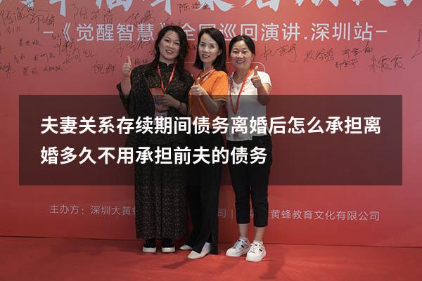 夫妻关系存续期间债务离婚后怎么承担（离婚多久不用承担前夫的债务）