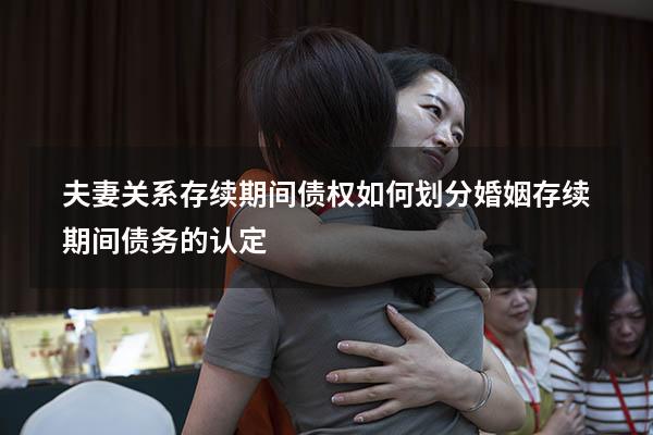 夫妻关系存续期间债权如何划分（婚姻存续期间债务的认定）