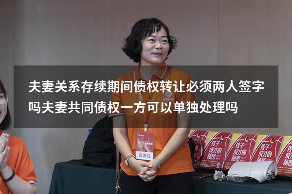 夫妻关系存续期间债权转让必须两人签字吗（夫妻共同债权一方可以单独处理吗）