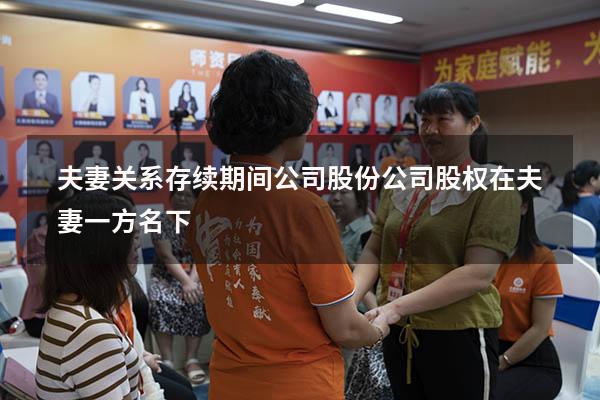 夫妻关系存续期间公司股份（公司股权在夫妻一方名下）