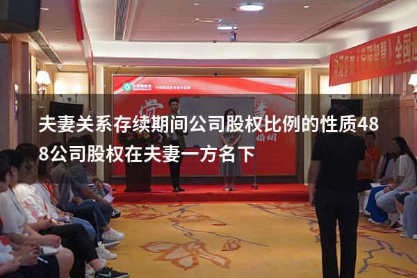 夫妻关系存续期间公司股权比例的性质488（公司股权在夫妻一方名下）