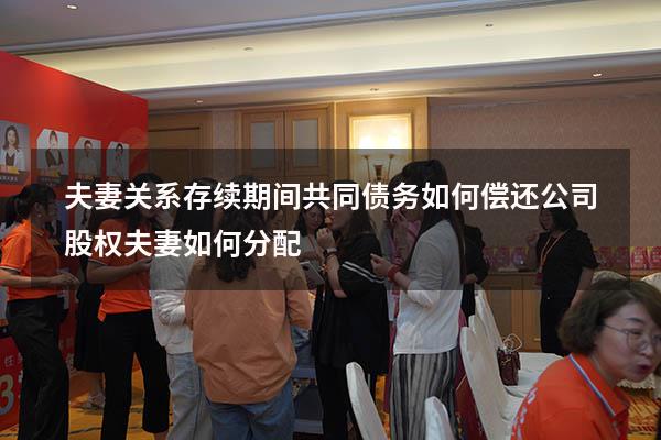 夫妻关系存续期间共同债务如何偿还（公司股权夫妻如何分配）
