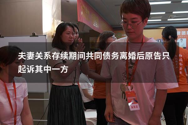 夫妻关系存续期间共同债务离婚后原告只起诉其中一方