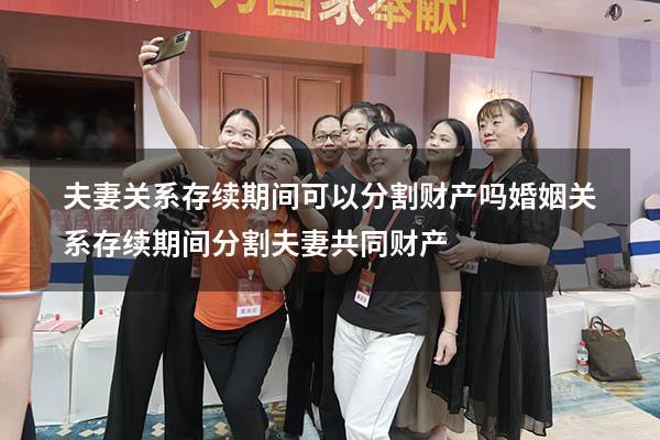 夫妻关系存续期间可以分割财产吗（婚姻关系存续期间分割夫妻共同财产）