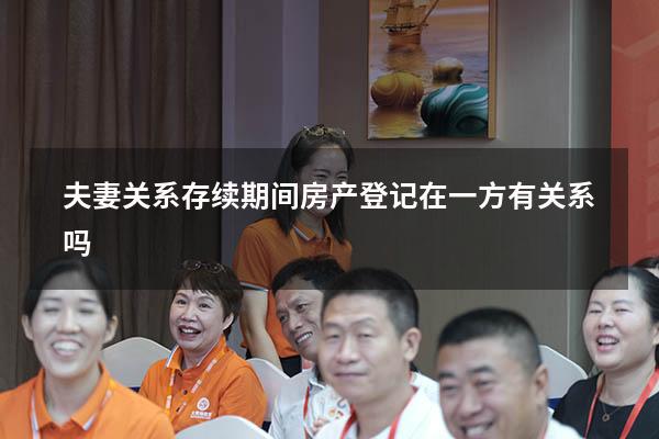 夫妻关系存续期间房产登记在一方有关系吗