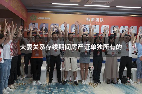 夫妻关系存续期间房产证单独所有的
