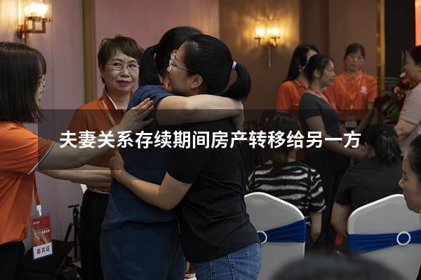 夫妻关系存续期间房产转移给另一方