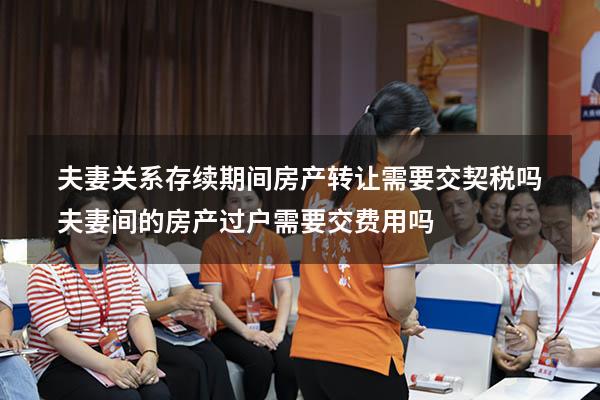 夫妻关系存续期间房产转让需要交契税吗（夫妻间的房产过户,需要交费用吗）