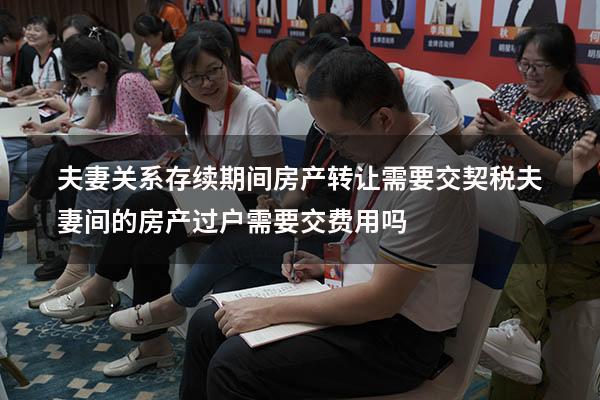 夫妻关系存续期间房产转让需要交契税（夫妻间的房产过户,需要交费用吗）