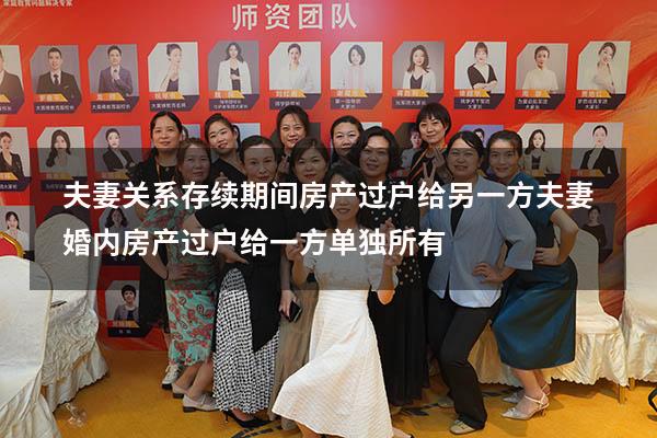 夫妻关系存续期间房产过户给另一方（夫妻婚内房产过户给一方单独所有）