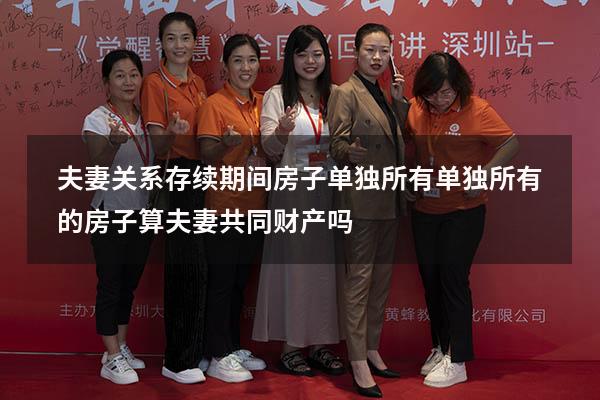 夫妻关系存续期间房子单独所有（单独所有的房子算夫妻共同财产吗）