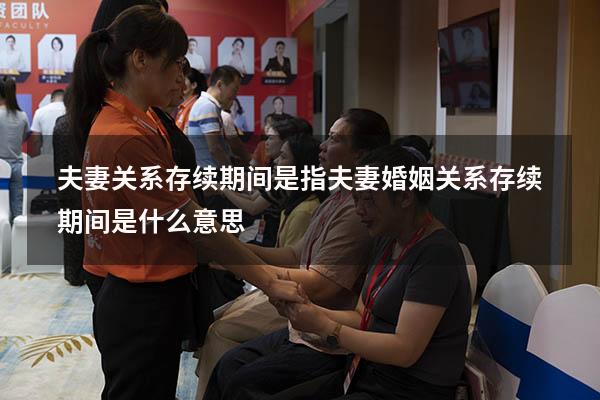 夫妻关系存续期间是指（夫妻婚姻关系存续期间是什么意思）