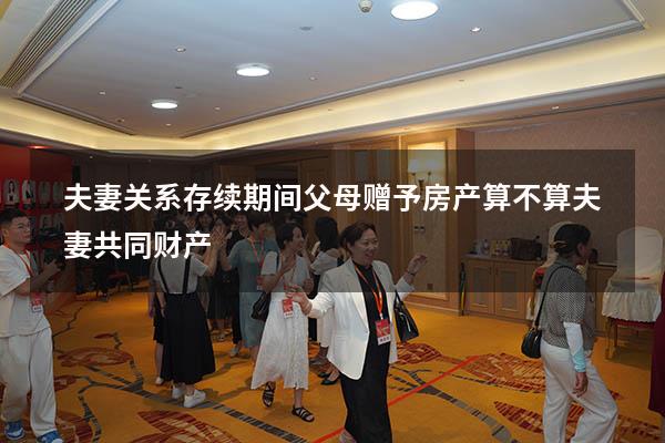 夫妻关系存续期间父母赠予房产算不算夫妻共同财产