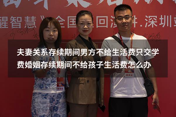 夫妻关系存续期间男方不给生活费只交学费（婚姻存续期间不给孩子生活费怎么办）