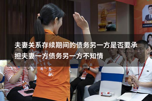 夫妻关系存续期间的债务另一方是否要承担（夫妻一方债务另一方不知情）