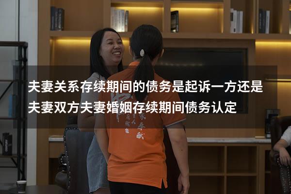 夫妻关系存续期间的债务是起诉一方还是夫妻双方（夫妻婚姻存续期间债务认定）