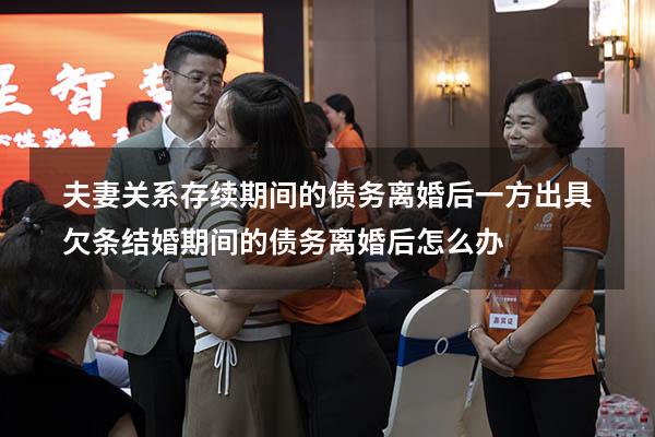 夫妻关系存续期间的债务离婚后一方出具欠条（结婚期间的债务离婚后怎么办）