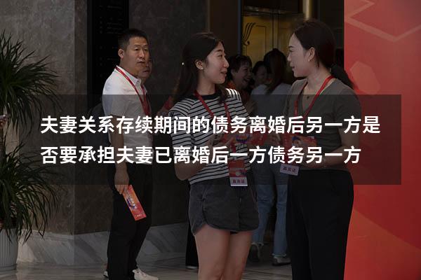 夫妻关系存续期间的债务离婚后另一方是否要承担（夫妻已离婚后,一方债务另一方）